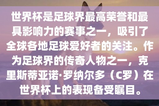 世界杯是足球界最高荣誉和最具影响力的赛事之一，吸引了全球各地足球爱好者的关注。作为足球界的传奇人物之一，克里斯蒂亚诺·罗纳尔多（C罗）在世界杯上的表现备受瞩目。