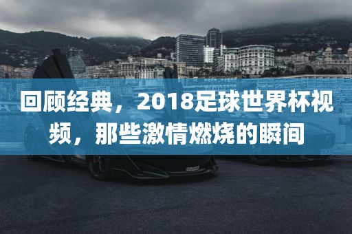 回顾经典，2018足球世界杯视频，那些激情燃烧的瞬间