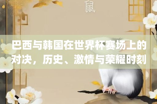 巴西与韩国在世界杯赛场上的对决，历史、激情与荣耀时刻