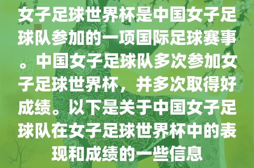女子足球世界杯是中国女子足球队参加的一项国际足球赛事。中国女子足球队多次参加女子足球世界杯，并多次取得好成绩。以下是关于中国女子足球队在女子足球世界杯中的表现和成绩的一些信息