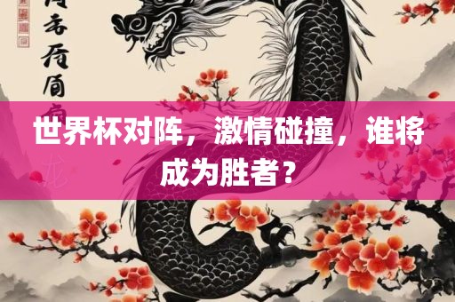 世界杯对阵，激情碰撞，谁将成为胜者？