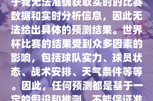 关于俄罗斯世界杯的预测，由于我无法准确获取实时的比赛数据和实时分析信息，因此无法给出具体的预测结果。世界杯比赛的结果受到众多因素的影响，包括球队实力、球员状态、战术安排、天气条件等等。因此，任何预测都是基于一定的假设和推测，不能保证准确。