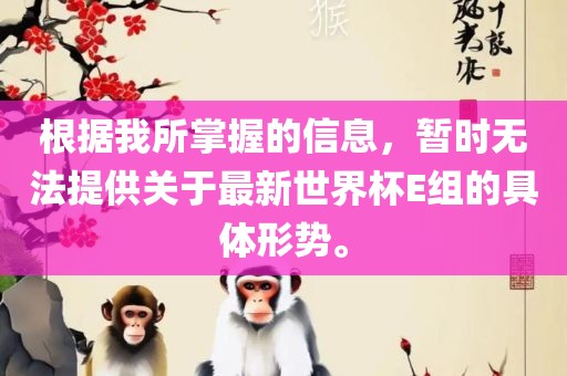 根据我所掌握的信息，暂时无法提供关于最新世界杯E组的具体形势。