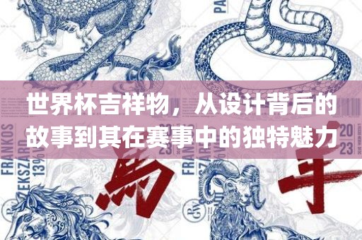 世界杯吉祥物，从设计背后的故事到其在赛事中的独特魅力