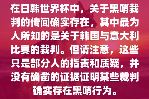 在日韩世界杯中，关于黑哨裁判的传闻确实存在，其中最为人所知的是关于韩国与意大利比赛的裁判。但请注意，这些只是部分人的指责和质疑，并没有确凿的证据证明某些裁判确实存在黑哨行为。