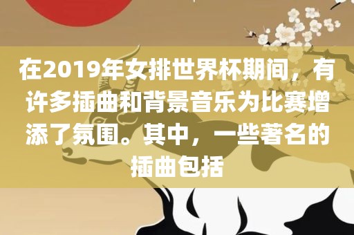 在2019年女排世界杯期间，有许多插曲和背景音乐为比赛增添了氛围。其中，一些著名的插曲包括