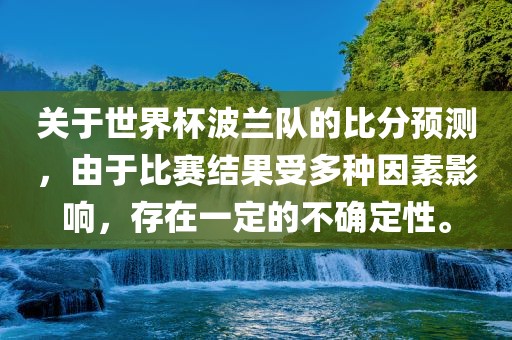 关于世界杯波兰队的比分预测，由于比赛结果受多种因素影响，存在一定的不确定性。