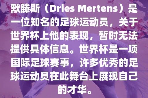 默滕斯（Dries Mertens）是一位知名的足球运动员，关于世界杯上他的表现，暂时无法提供具体信息。世界杯是一项国际足球赛事，许多优秀的足球运动员在此舞台上展现自己的才华。