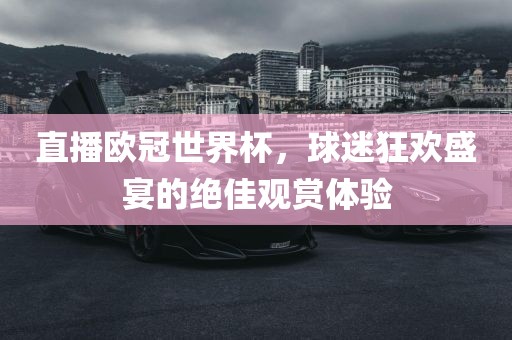 直播欧冠世界杯，球迷狂欢盛宴的绝佳观赏体验