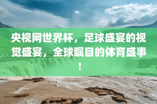 央视网世界杯，足球盛宴的视觉盛宴，全球瞩目的体育盛事！