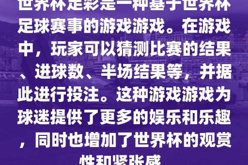 世界杯足彩是一种基于世界杯足球赛事的游戏游戏。在游戏中，玩家可以猜测比赛的结果、进球数、半场结果等，并据此进行投注。这种游戏游戏为球迷提供了更多的娱乐和乐趣，同时也增加了世界杯的观赏性和紧张感。