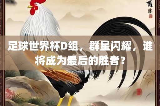 足球世界杯D组，群星闪耀，谁将成为最后的胜者？