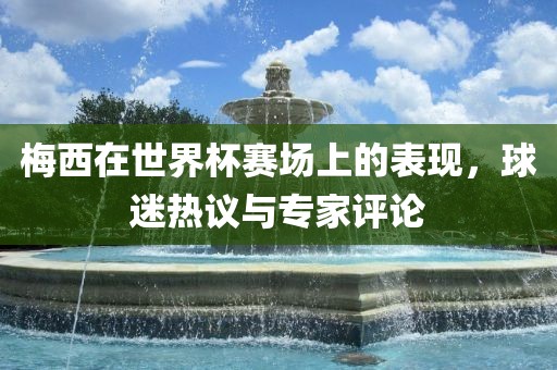 梅西在世界杯赛场上的表现，球迷热议与专家评论