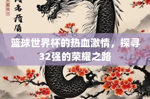 篮球世界杯的热血激情，探寻32强的荣耀之路