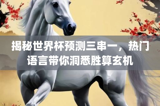 揭秘世界杯预测三串一，热门语言带你洞悉胜算玄机
