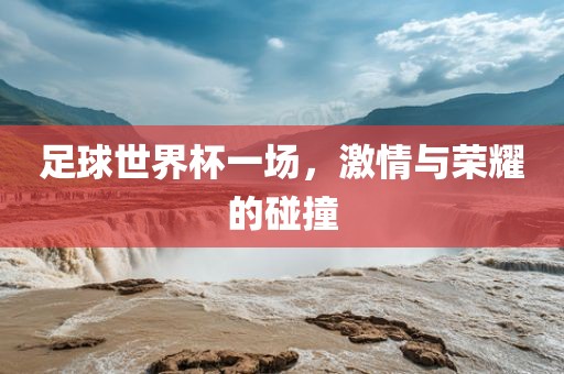 足球世界杯一场，激情与荣耀的碰撞