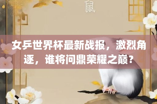 女乒世界杯最新战报，激烈角逐，谁将问鼎荣耀之巅？