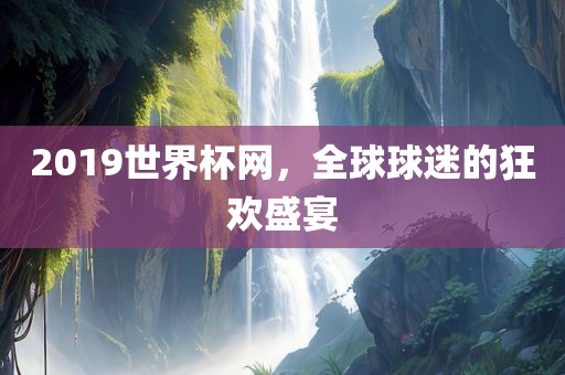 2019世界杯网，全球球迷的狂欢盛宴