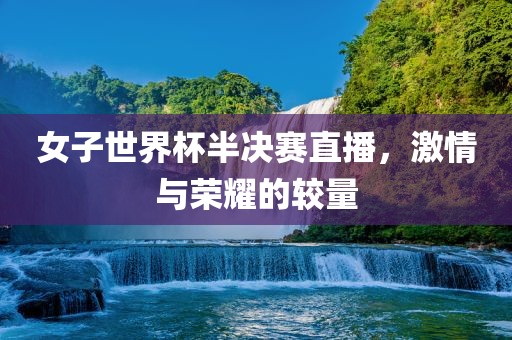 女子世界杯半决赛直播，激情与荣耀的较量