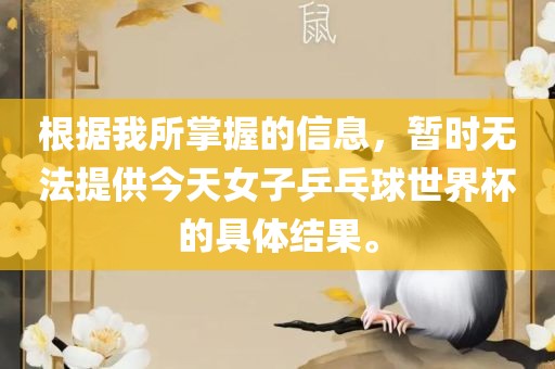 根据我所掌握的信息，暂时无法提供今天女子乒乓球世界杯的具体结果。