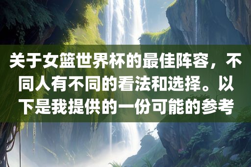 关于女篮世界杯的最佳阵容，不同人有不同的看法和选择。以下是我提供的一份可能的参考