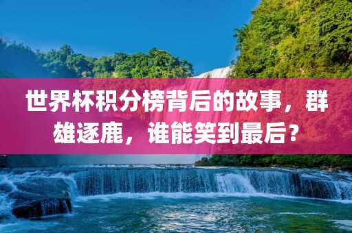 世界杯积分榜背后的故事，群雄逐鹿，谁能笑到最后？