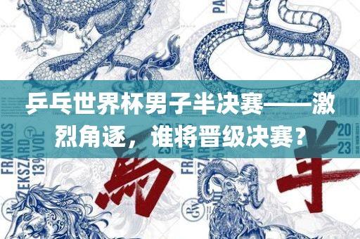 乒乓世界杯男子半决赛——激烈角逐，谁将晋级决赛？