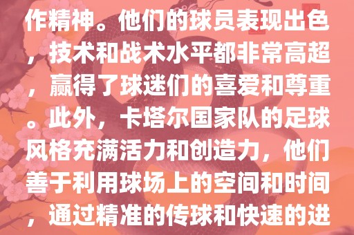 卡塔尔国家队在世界杯足球赛中的表现非常出色。虽然他们的对手实力强大，但卡塔尔队展现出了顽强的斗志和团队合作精神。他们的球员表现出色，技术和战术水平都非常高超，赢得了球迷们的喜爱和尊重。此外，卡塔尔国家队的足球风格充满活力和创造力，他们善于利用球场上的空间和时间，通过精准的传球和快速的进攻来制造威胁。总的来说，卡塔尔国家队是一支充满潜力的队伍，未来有望在国际足球赛场上取得更好的成绩。