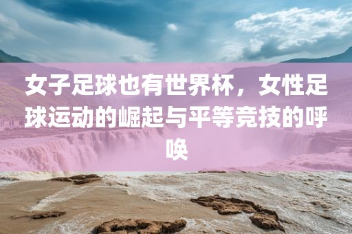 女子足球也有世界杯，女性足球运动的崛起与平等竞技的呼唤