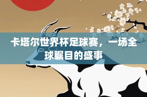 卡塔尔世界杯足球赛，一场全球瞩目的盛事