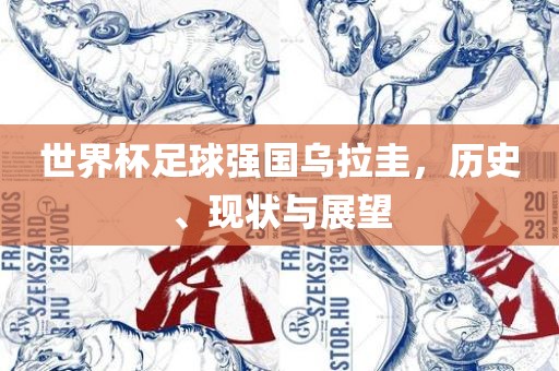 世界杯足球强国乌拉圭，历史、现状与展望