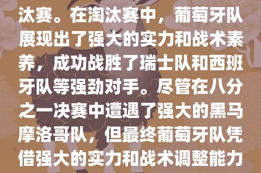 葡萄牙队在2022年世界杯足球赛中的表现非常出色。他们小组赛中以强势的姿态出现，最终获得了H组第一的成绩晋级淘汰赛。在淘汰赛中，葡萄牙队展现出了强大的实力和战术素养，成功战胜了瑞士队和西班牙队等强劲对手。尽管在八分之一决赛中遭遇了强大的黑马摩洛哥队，但最终葡萄牙队凭借强大的实力和战术调整能力成功晋级八强。尽管在四分之一决赛中输给了最终的冠军法国队，但他们的表现仍然令人印象深刻。