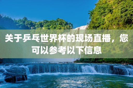 关于乒乓世界杯的现场直播，您可以参考以下信息