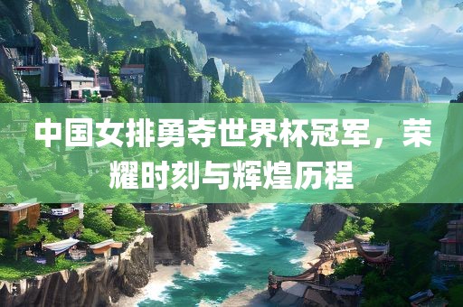中国女排勇夺世界杯冠军，荣耀时刻与辉煌历程