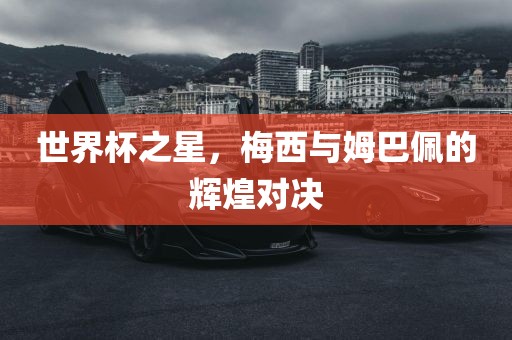 世界杯之星，梅西与姆巴佩的辉煌对决