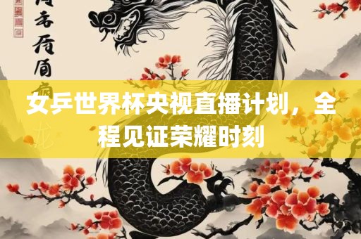 女乒世界杯央视直播计划，全程见证荣耀时刻