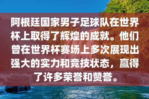 阿根廷国家男子足球队在世界杯上取得了辉煌的成就。他们曾在世界杯赛场上多次展现出强大的实力和竞技状态，赢得了许多荣誉和赞誉。