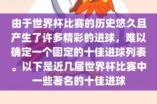 由于世界杯比赛的历史悠久且产生了许多精彩的进球，难以确定一个固定的十佳进球列表。以下是近几届世界杯比赛中一些著名的十佳进球