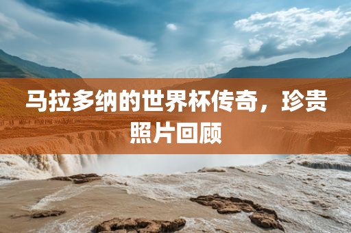 马拉多纳的世界杯传奇，珍贵照片回顾