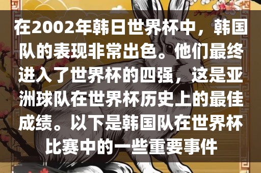 在2002年韩日世界杯中，韩国队的表现非常出色。他们最终进入了世界杯的四强，这是亚洲球队在世界杯历史上的最佳成绩。以下是韩国队在世界杯比赛中的一些重要事件