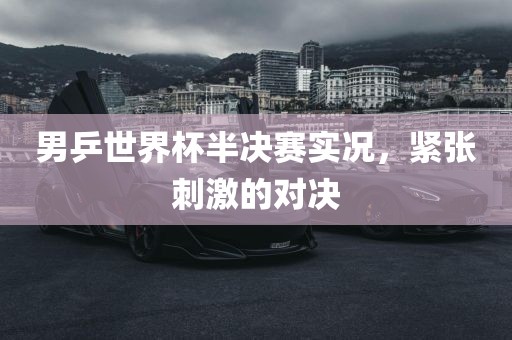 男乒世界杯半决赛实况，紧张刺激的对决