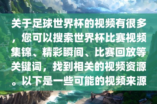 关于足球世界杯的视频有很多，您可以搜索世界杯比赛视频集锦、精彩瞬间、比赛回放等关键词，找到相关的视频资源。以下是一些可能的视频来源