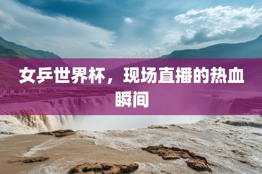女乒世界杯，现场直播的热血瞬间