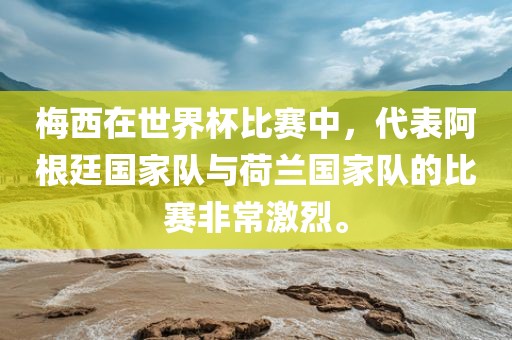 梅西在世界杯比赛中，代表阿根廷国家队与荷兰国家队的比赛非常激烈。