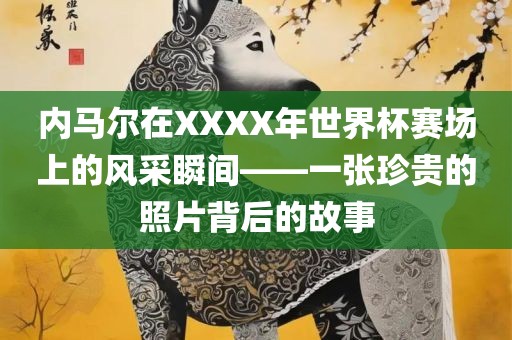 内马尔在XXXX年世界杯赛场上的风采瞬间——一张珍贵的照片背后的故事