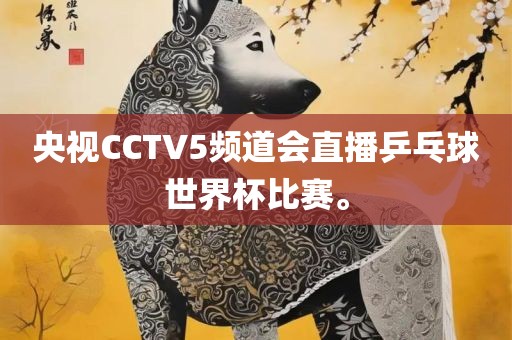 央视CCTV5频道会直播乒乓球世界杯比赛。