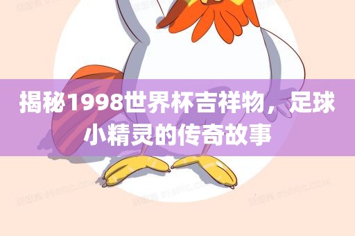 揭秘1998世界杯吉祥物，足球小精灵的传奇故事