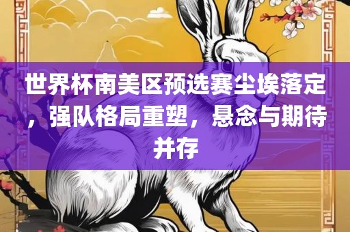 世界杯南美区预选赛尘埃落定，强队格局重塑，悬念与期待并存