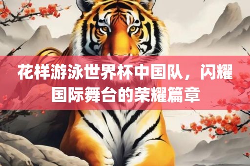 花样游泳世界杯中国队，闪耀国际舞台的荣耀篇章