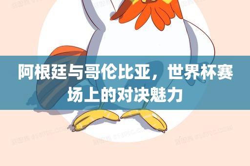 阿根廷与哥伦比亚，世界杯赛场上的对决魅力